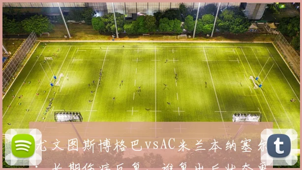 尤文图斯博格巴vsAC米兰本纳塞尔：长期伤病反复，谁复出后状态更差？