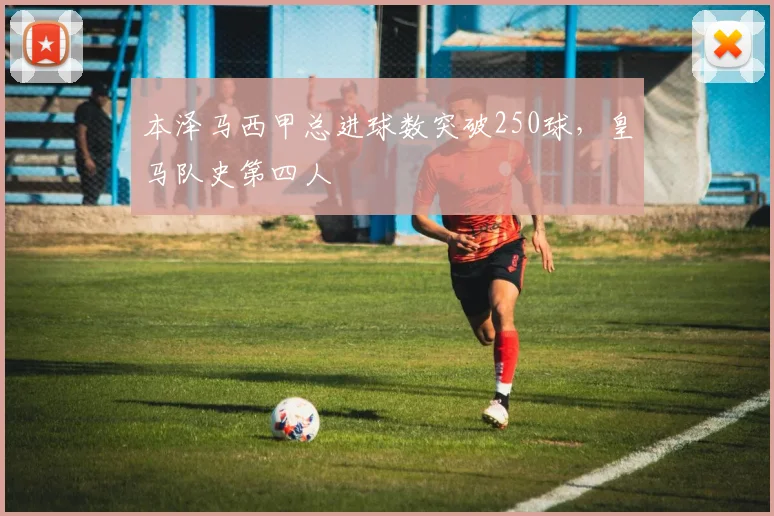 本泽马西甲总进球数突破250球，皇马队史第四人