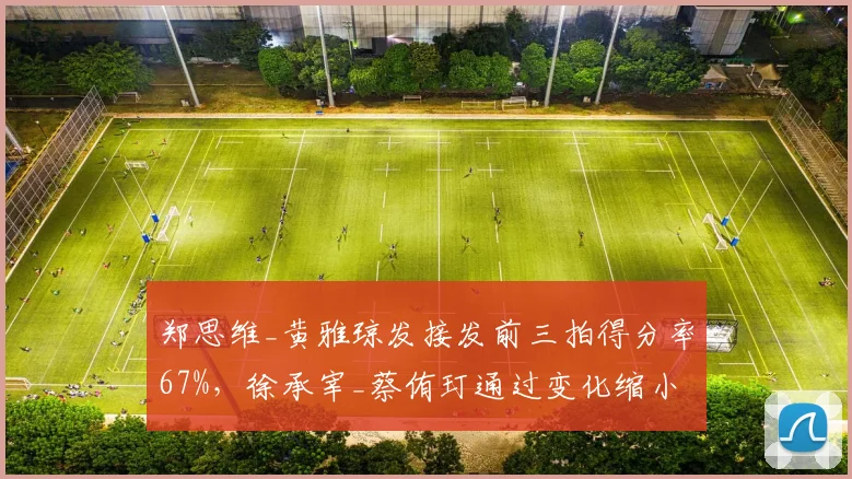 郑思维_黄雅琼发接发前三拍得分率67%，徐承宰_蔡侑玎通过变化缩小差距