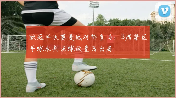 欧冠半决赛曼城对阵皇马，B席禁区手球未判点球致皇马出局