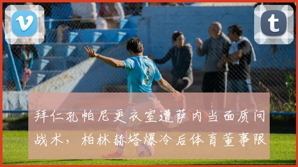 拜仁孔帕尼更衣室遭萨内当面质问战术，柏林赫塔爆冷后体育董事限令三日整改