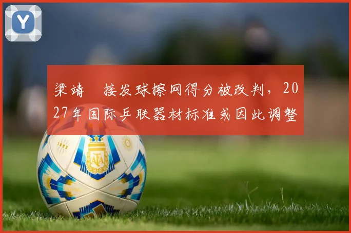 梁靖崑接发球擦网得分被改判，2027年国际乒联器材标准或因此调整