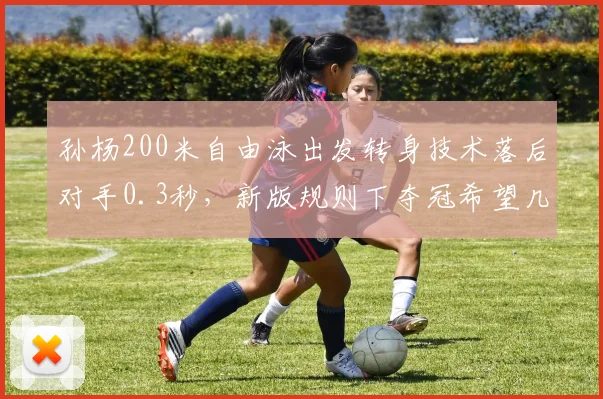 孙杨200米自由泳出发转身技术落后对手0.3秒，新版规则下夺冠希望几何？