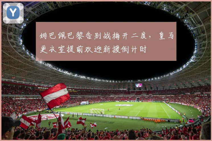 姆巴佩巴黎告别战梅开二度，皇马更衣室提前欢迎新援倒计时