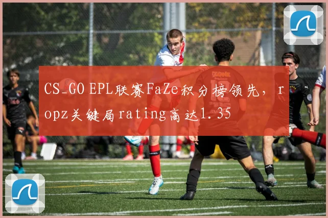 CS_GO EPL联赛FaZe积分榜领先，ropz关键局rating高达1.35
