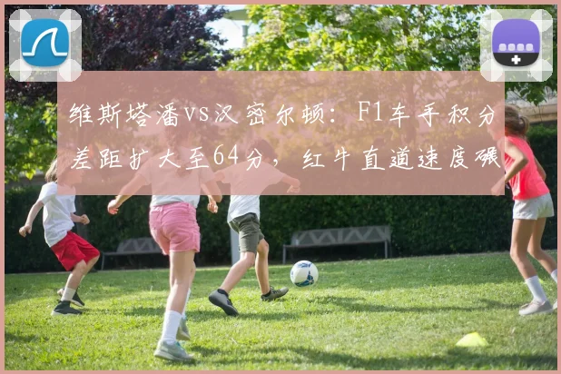 维斯塔潘vs汉密尔顿：F1车手积分差距扩大至64分，红牛直道速度碾压梅赛德斯