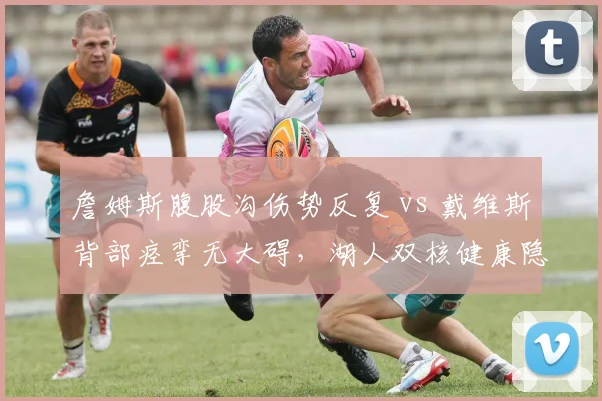 詹姆斯腹股沟伤势反复 vs 戴维斯背部痉挛无大碍，湖人双核健康隐患对比