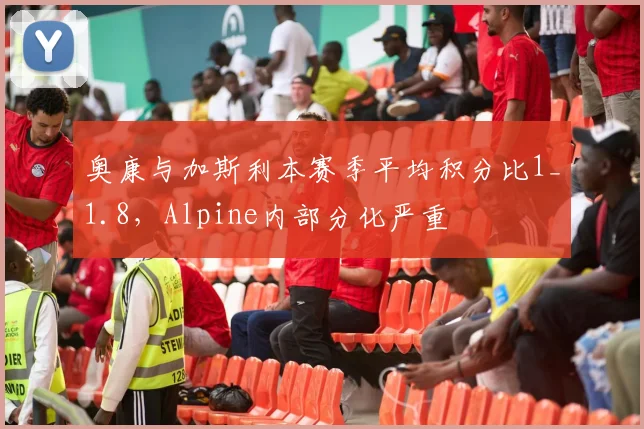 奥康与加斯利本赛季平均积分比1_1.8，Alpine内部分化严重