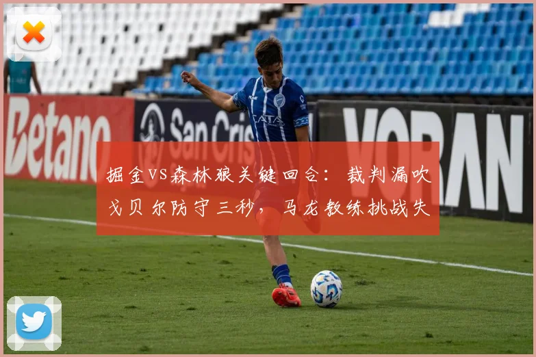 掘金vs森林狼关键回合：裁判漏吹戈贝尔防守三秒，马龙教练挑战失败怒摔战术板